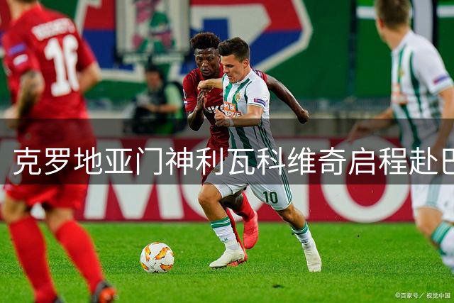 克罗地亚门神利瓦科维奇启程赴巴萨 转会进程进入关键阶段