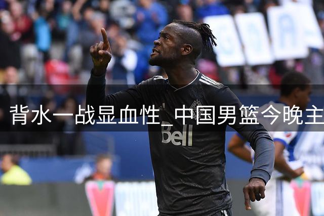 背水一战显血性 中国男篮今晚主场迎战黎巴嫩力拼关键胜利
